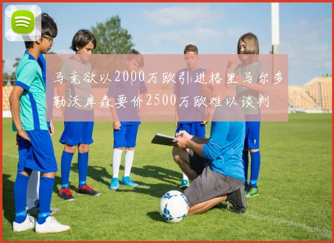 马竞欲以2000万欧引进格里马尔多勒沃库森要价2500万欧难以谈判