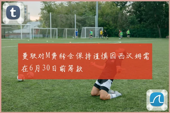 曼联对M费转会保持谨慎因西汉姆需在6月30日前筹款