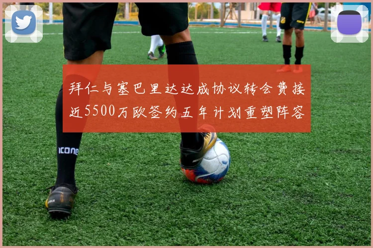 拜仁与塞巴里达达成协议转会费接近5500万欧签约五年计划重塑阵容