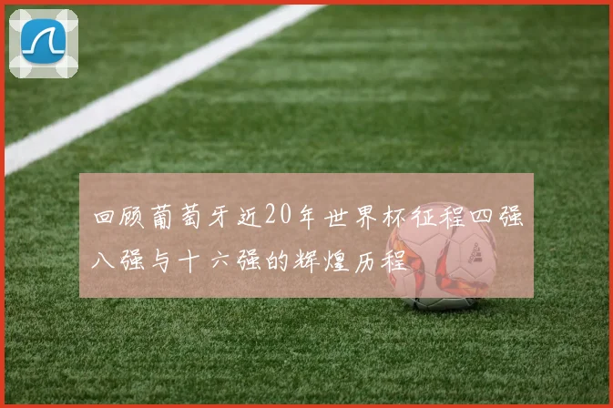 回顾葡萄牙近20年世界杯征程四强八强与十六强的辉煌历程
